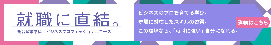 就職に直結。総合政策学科ビジネスプロフェッショナルコース