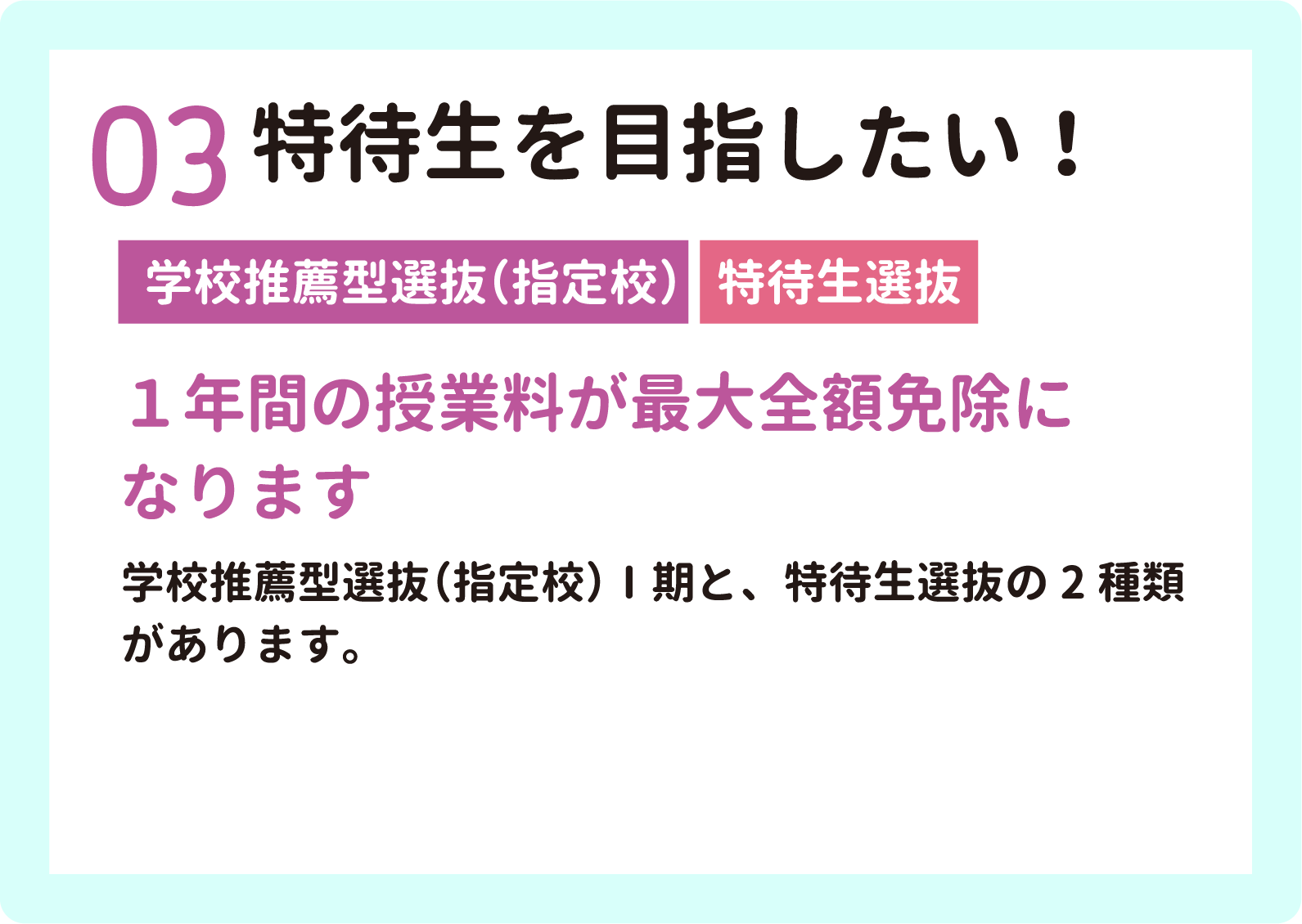 03 特待生を目指したい！　高校推薦型選抜（指定校）・特待生選抜　１年間の授業料が最大全額免除になります
