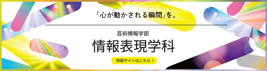 「心が動かされる瞬間」を。　芸術情報学部　情報表現学科特設サイト