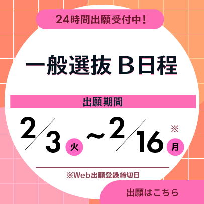 一般選抜B日程　出願期間は2月3日から2月16日まで　24時間出願受付中。