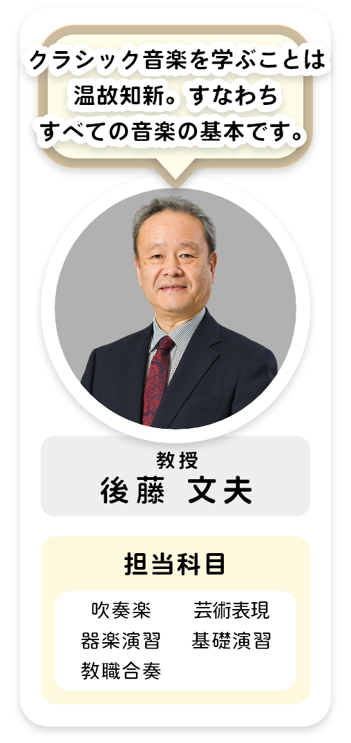 教授[後藤 文夫]クラシック音楽を学ぶことは温故知新。すなわちすべての音楽の基本です。