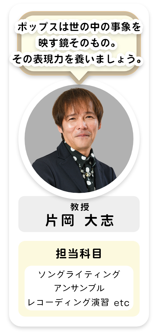 教授[片岡 大志]ポップスは世の中の事象を移す鏡そのもの。その表現力を養いましょう。