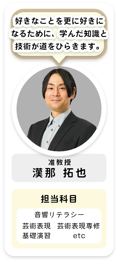 准教授[漢那 拓也]好きなことを更に好きになるために、学んだ知識と技術が道をひらきます。