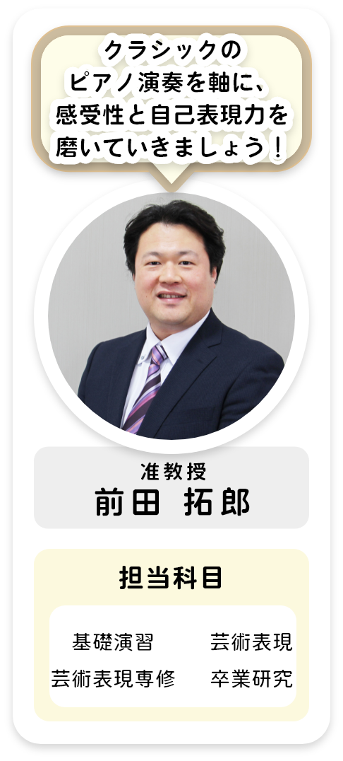 准教授[前田 拓郎]クラシックのピアノ演奏を軸に、感受性と自己表現力を磨いていきましょう！